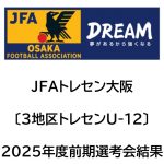 2025年度 JFAトレセン大阪U-12〔3地区トレセン〕前期選考会結果